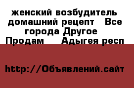 женский возбудитель домашний рецепт - Все города Другое » Продам   . Адыгея респ.